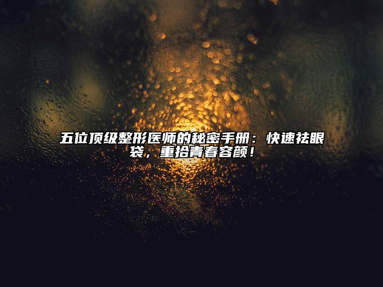 五位顶级整形医师的秘密手册：快速祛眼袋，重拾青春容颜！