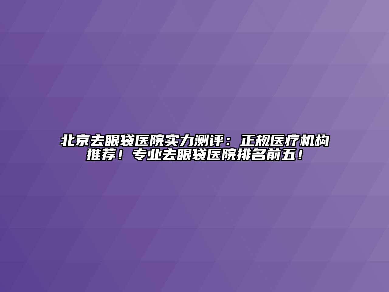 北京去眼袋医院实力测评：正规医疗机构推荐！专业去眼袋医院排名前五！