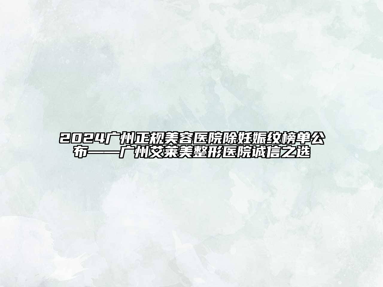 2024广州正规美容医院除妊娠纹榜单公布——广州艾莱美整形医院诚信之选