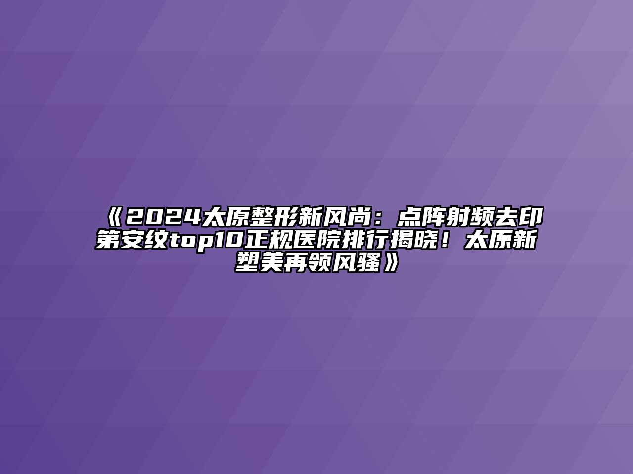 2024太原整形新风尚：点阵射频去印第安纹top10正规医院排行揭晓！太原新塑美再领风骚