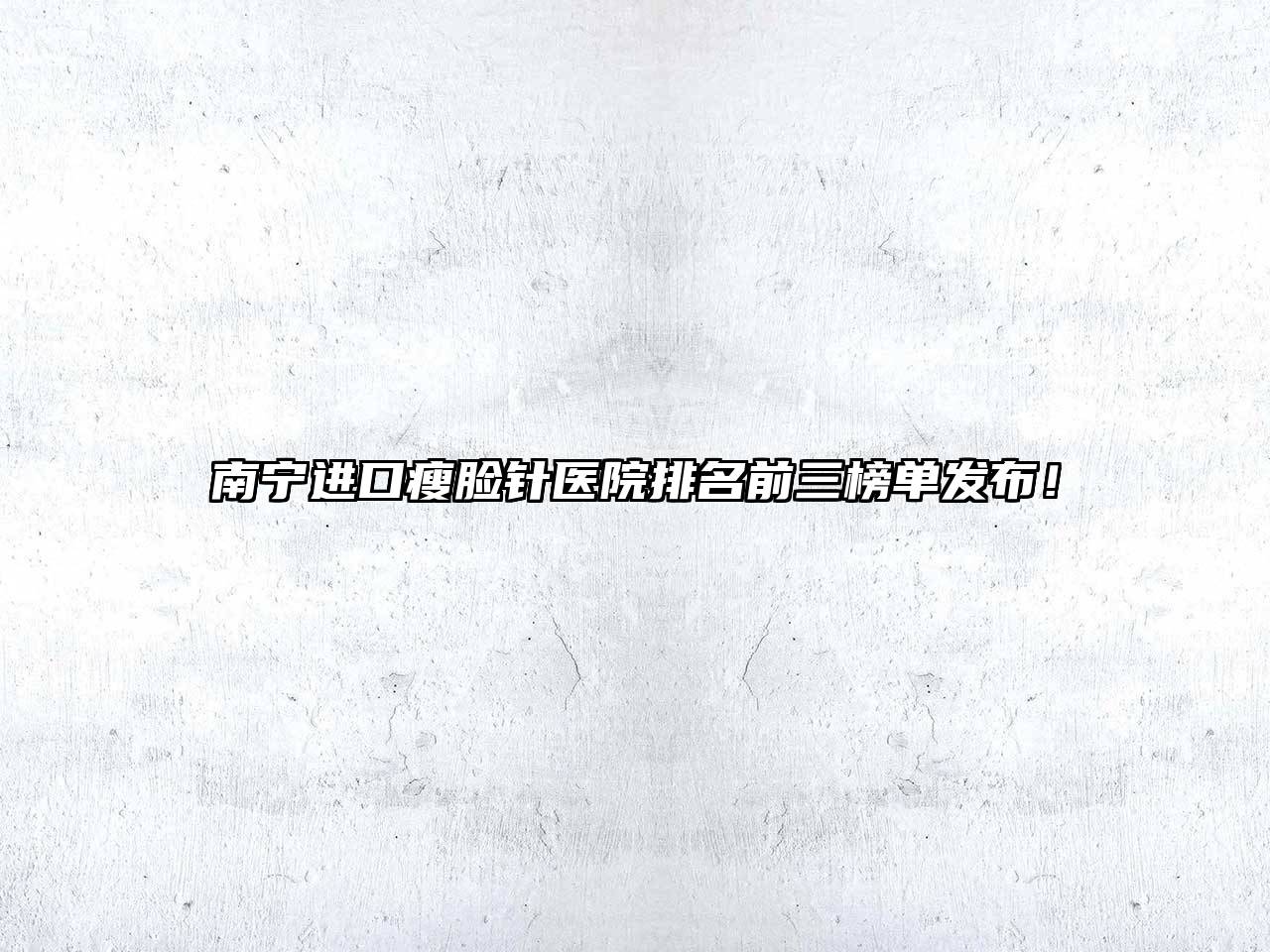 南宁进口瘦脸针医院排名前三榜单发布！