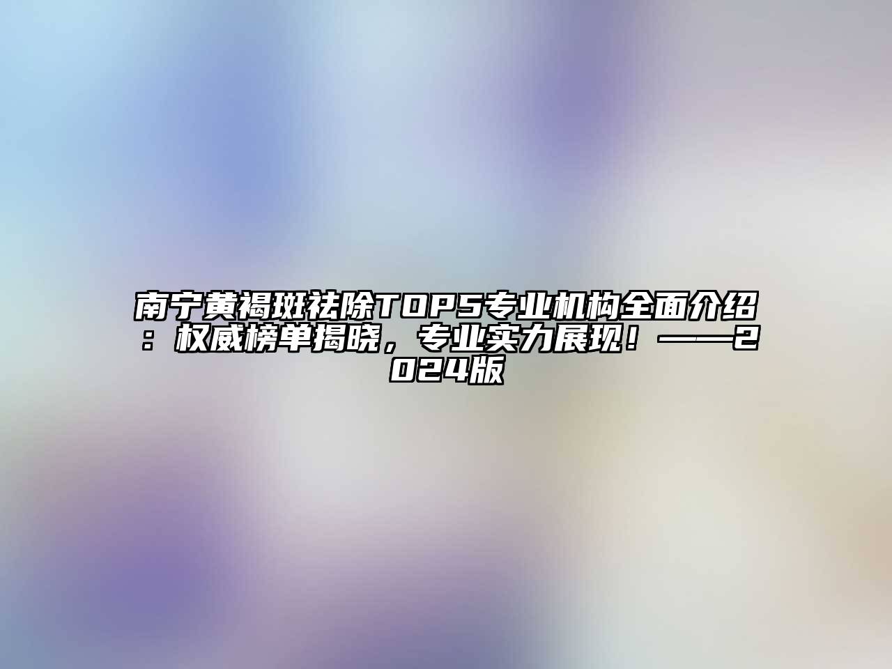南宁黄褐斑祛除TOP5专业机构全面介绍：权威榜单揭晓，专业实力展现！——2024版