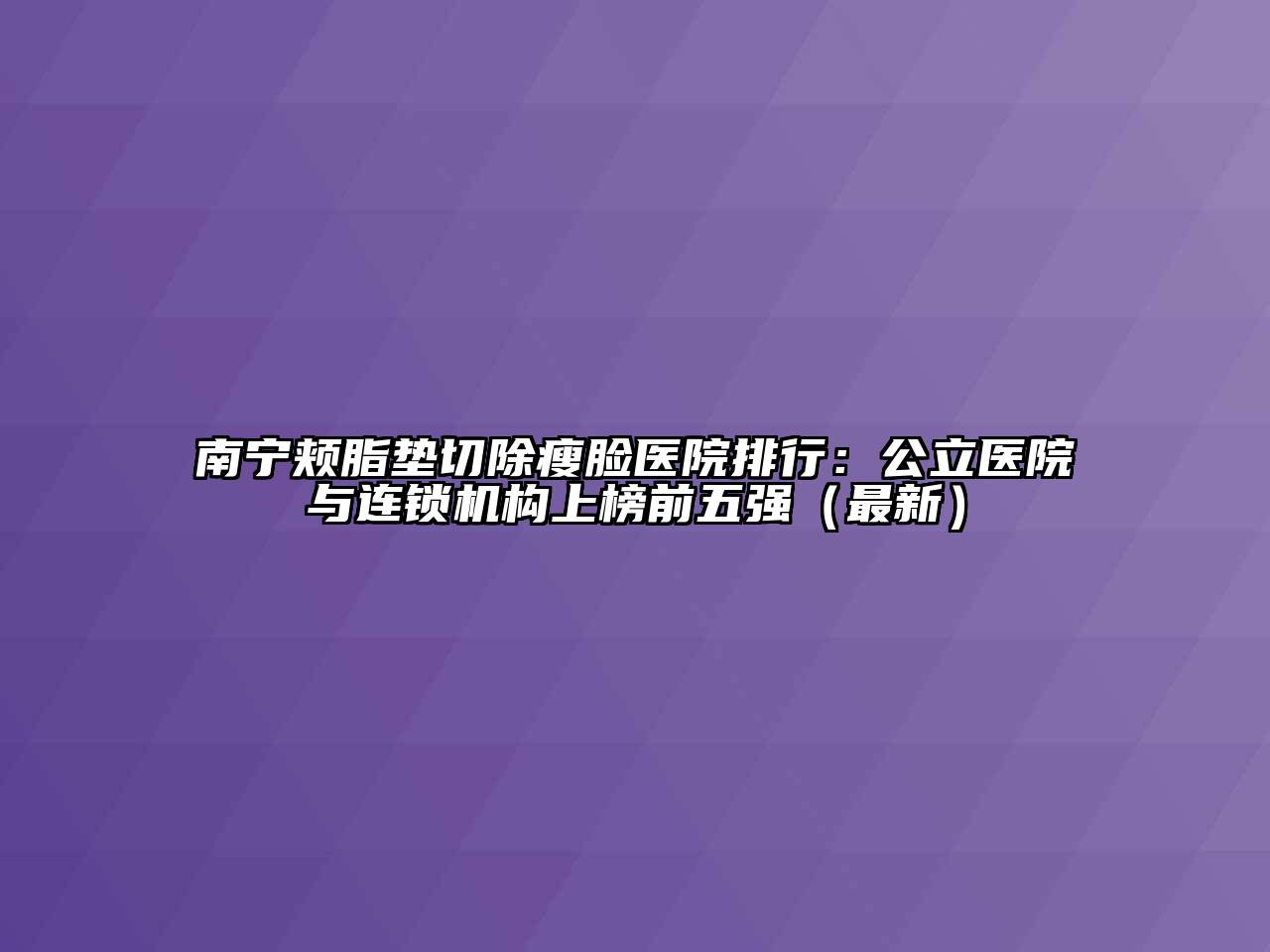 南宁颊脂垫切除瘦脸医院排行：公立医院与连锁机构上榜前五强（最新）