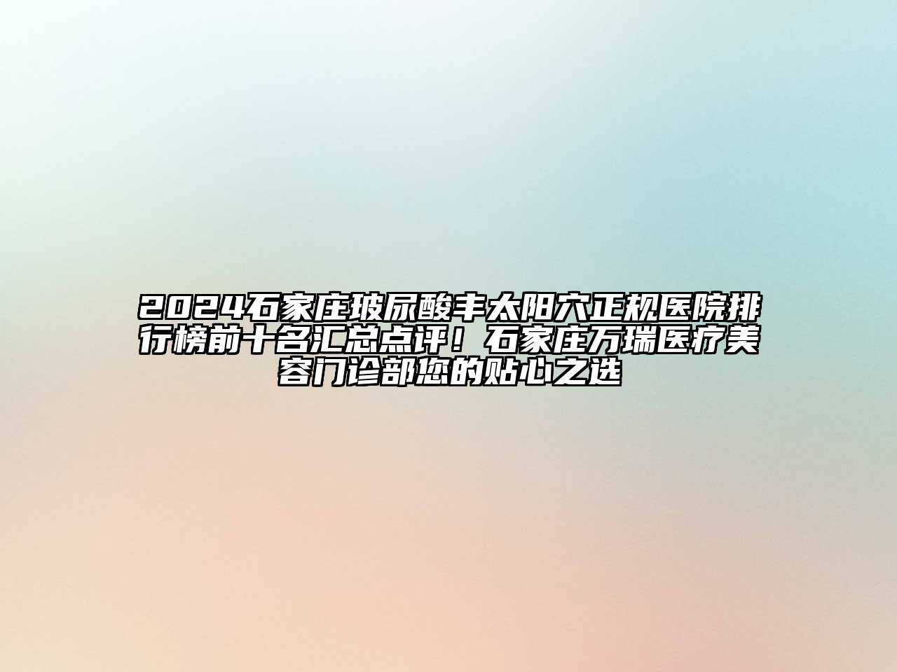 2024石家庄玻尿酸丰太阳穴正规医院排行榜前十名汇总点评！石家庄万瑞医疗美容门诊部您的贴心之选