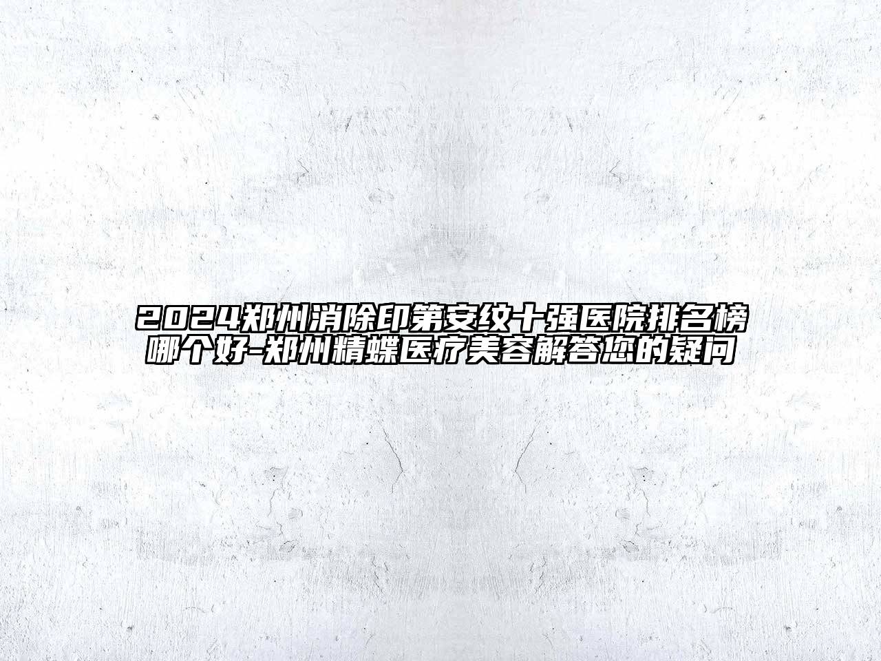 2024郑州消除印第安纹十强医院排名榜哪个好-郑州精蝶医疗美容解答您的疑问