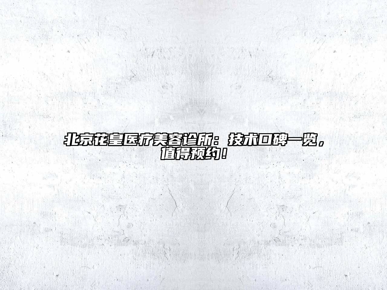 北京花皇医疗美容诊所：技术口碑一览，值得预约！