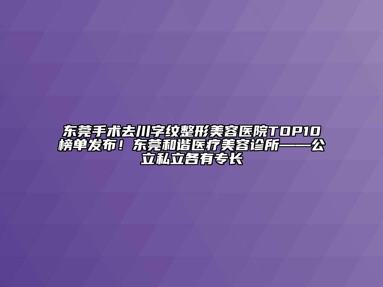 东莞手术去川字纹整形美容医院TOP10榜单发布！东莞和谐医疗美容诊所——公立私立各有专长