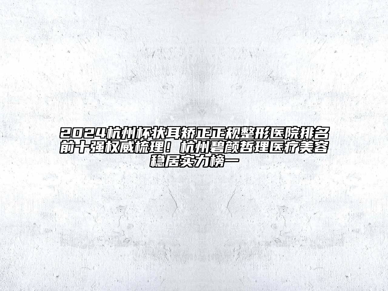 2024杭州杯状耳矫正正规整形医院排名前十强权威梳理！杭州碧颜哲理医疗美容稳居实力榜一