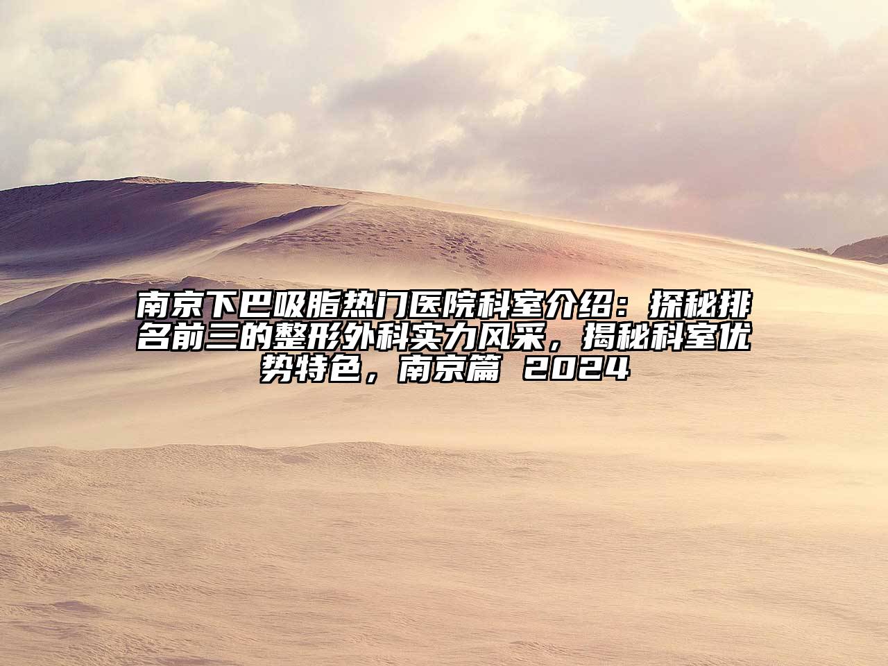 南京下巴吸脂热门医院科室介绍：探秘排名前三的整形外科实力风采，揭秘科室优势特色，南京篇 2024