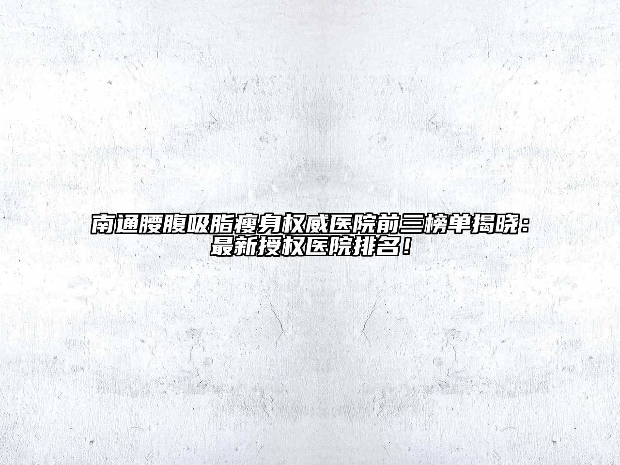 南通腰腹吸脂瘦身权威医院前三榜单揭晓：最新授权医院排名！