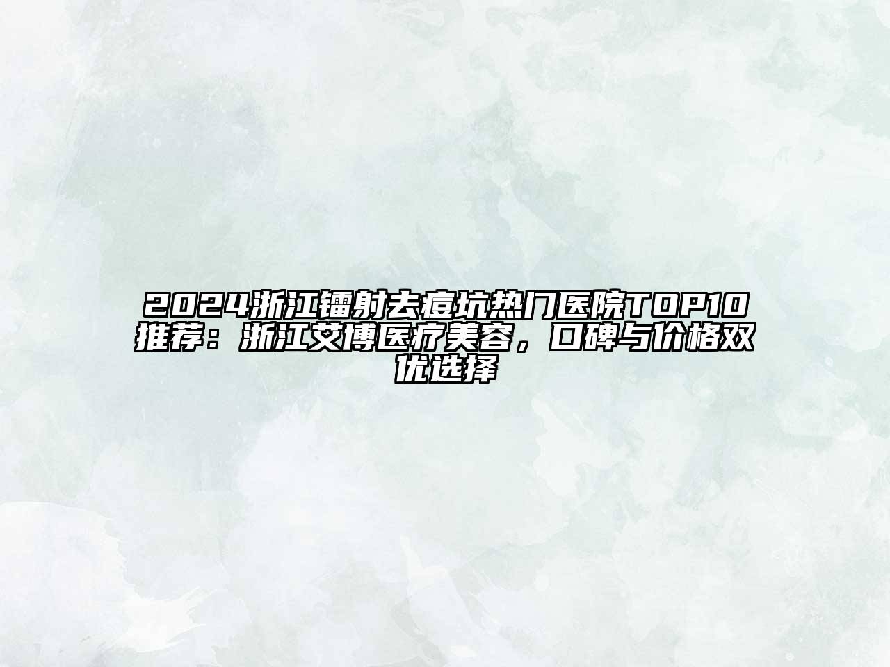 2024浙江镭射去痘坑热门医院TOP10推荐：浙江艾博医疗美容，口碑与价格双优选择