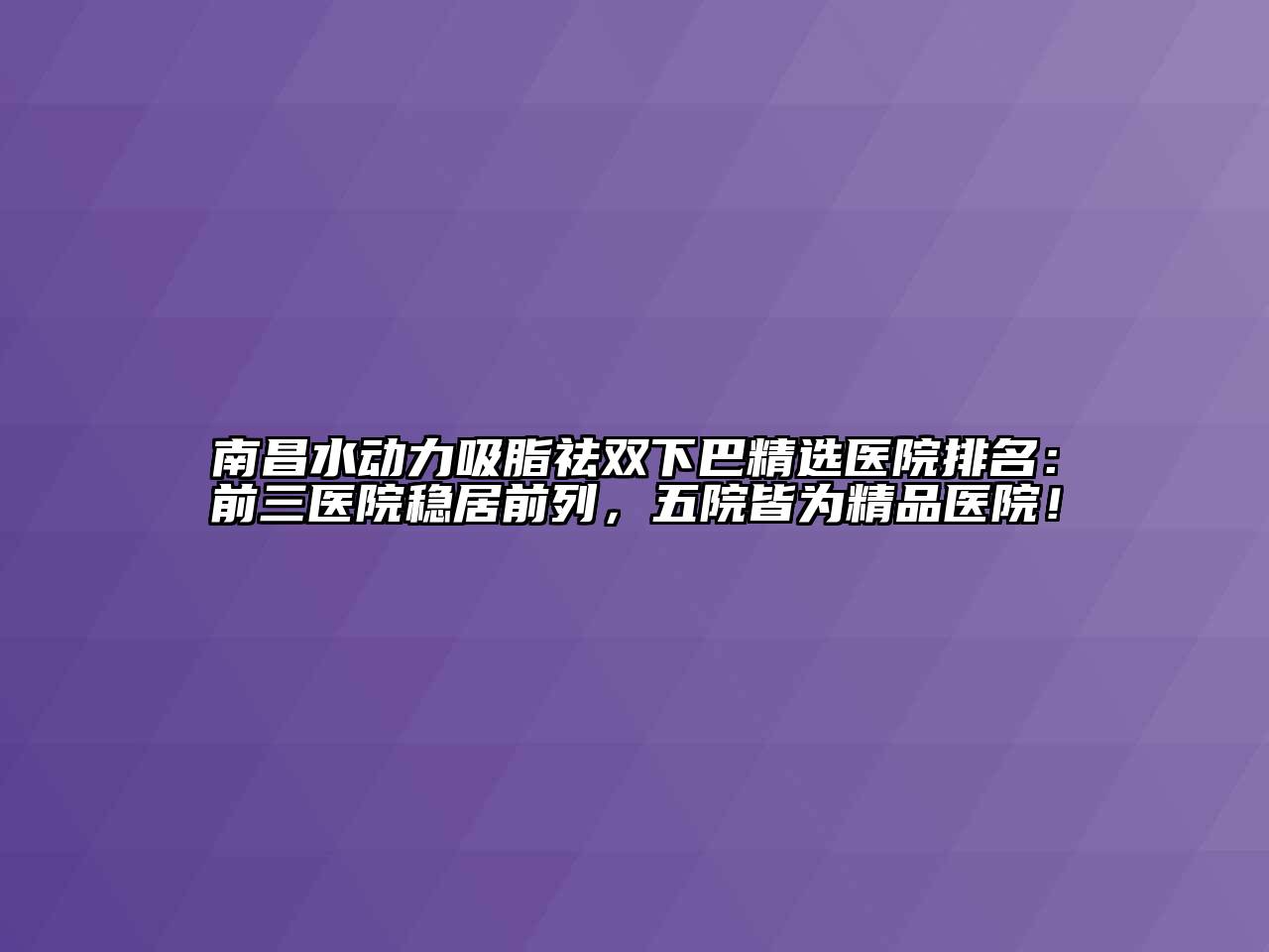 南昌水动力吸脂祛双下巴精选医院排名：前三医院稳居前列，五院皆为精品医院！