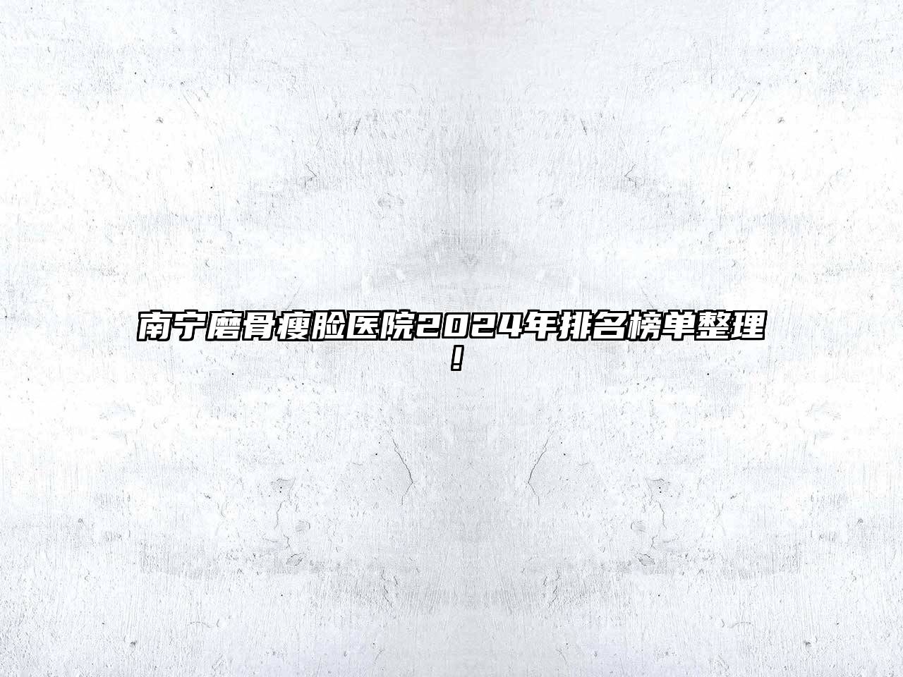南宁磨骨瘦脸医院2024年排名榜单整理！