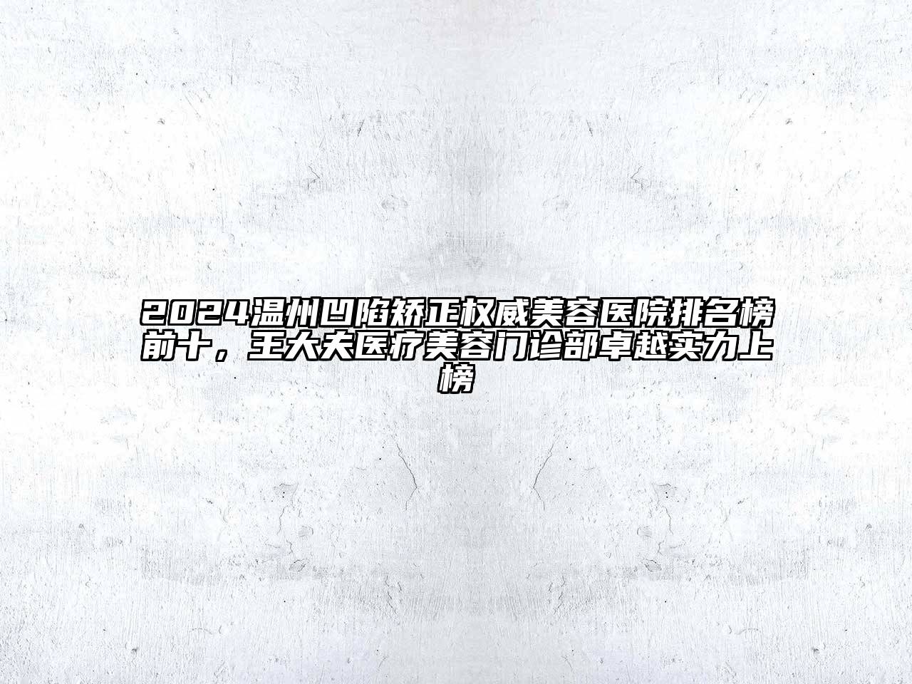 2024温州凹陷矫正权威美容医院排名榜前十，王大夫医疗美容门诊部卓越实力上榜