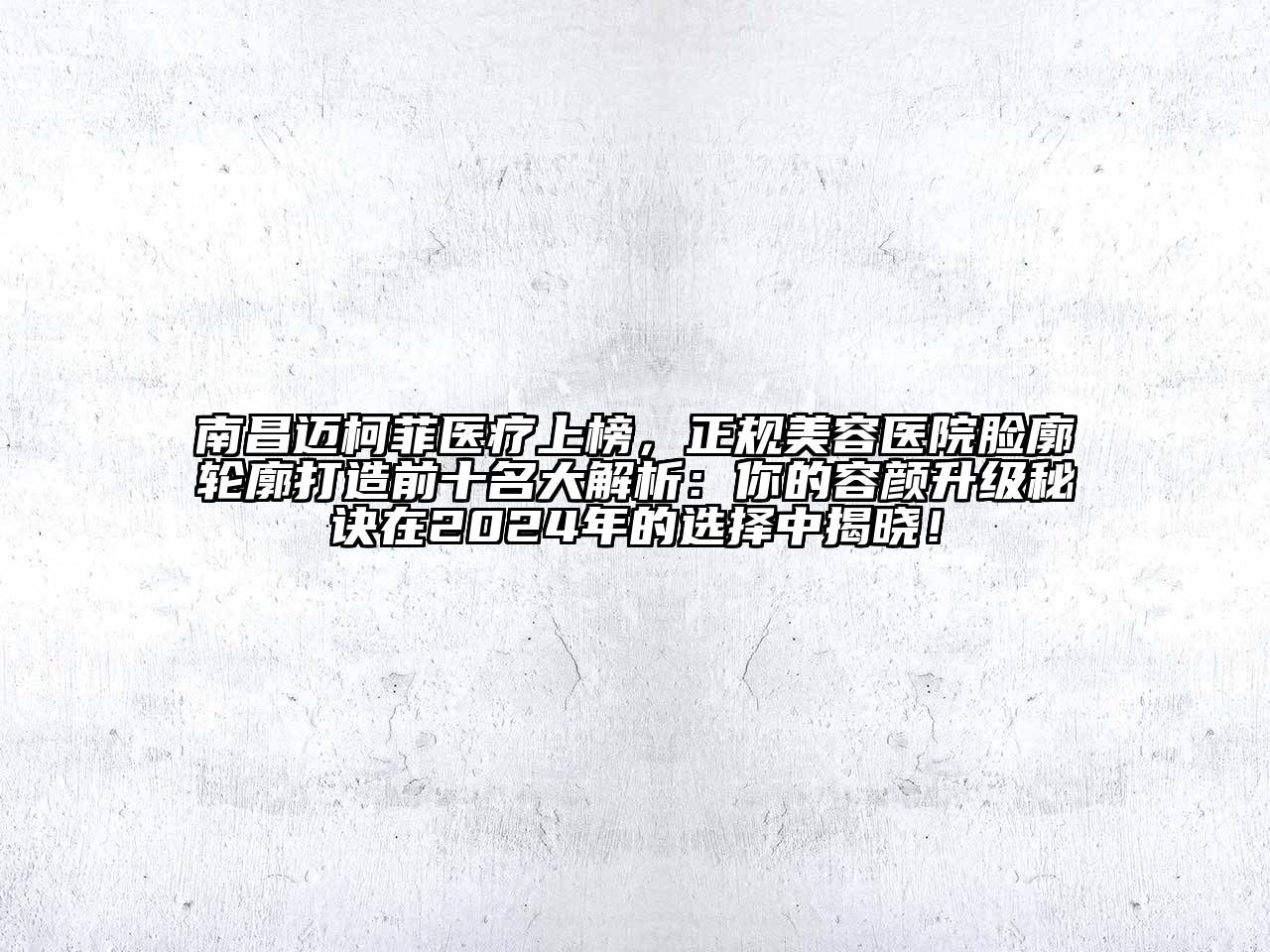 南昌迈柯菲医疗上榜，正规美容医院脸廓轮廓打造前十名大解析：你的容颜升级秘诀在2024年的选择中揭晓！