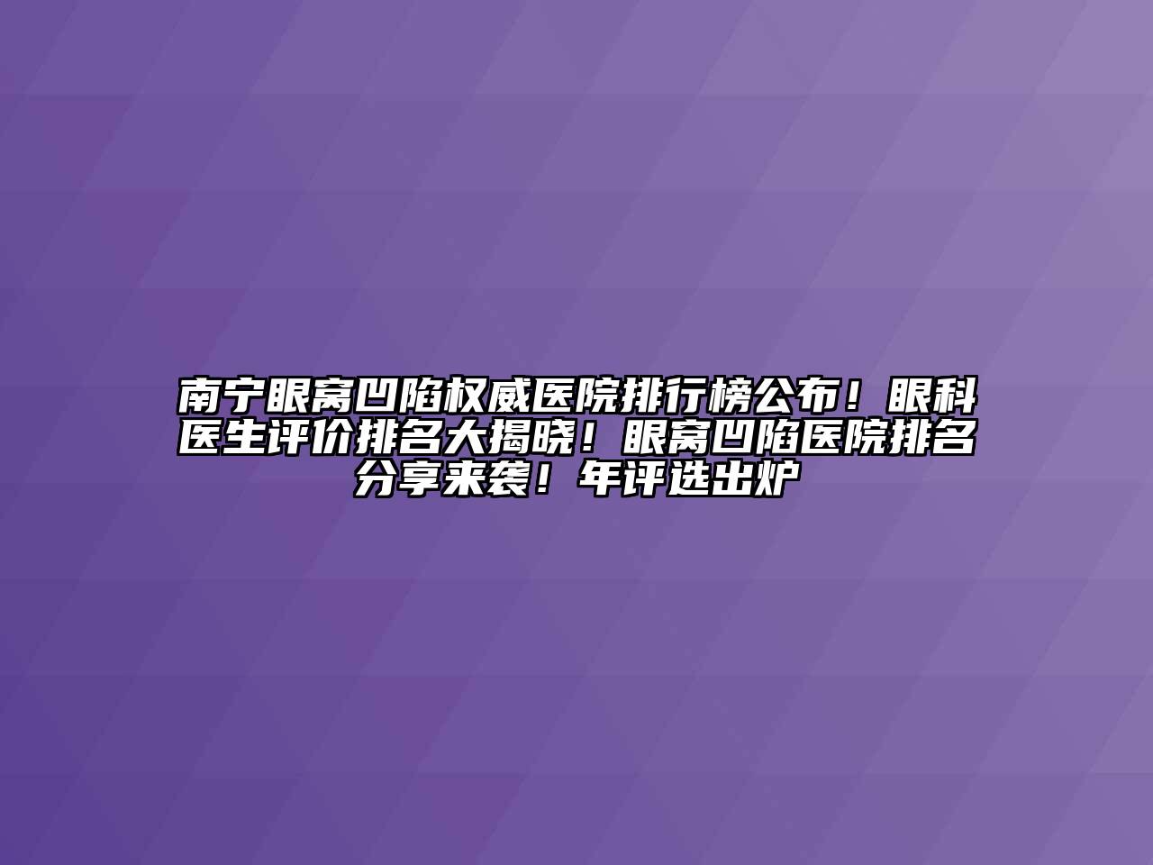 南宁眼窝凹陷权威医院排行榜公布！眼科医生评价排名大揭晓！眼窝凹陷医院排名分享来袭！年评选出炉