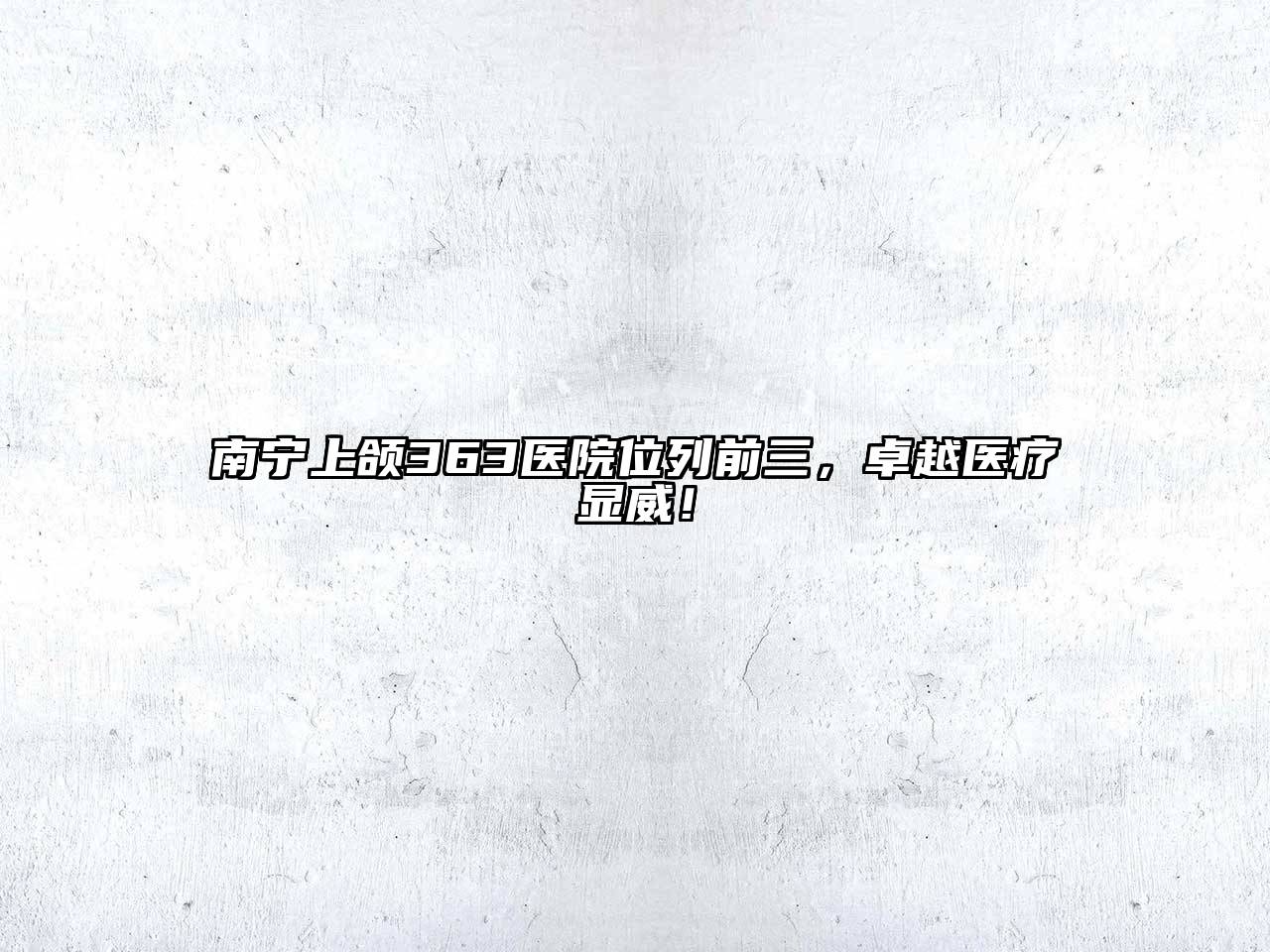南宁上颌363医院位列前三，卓越医疗显威！