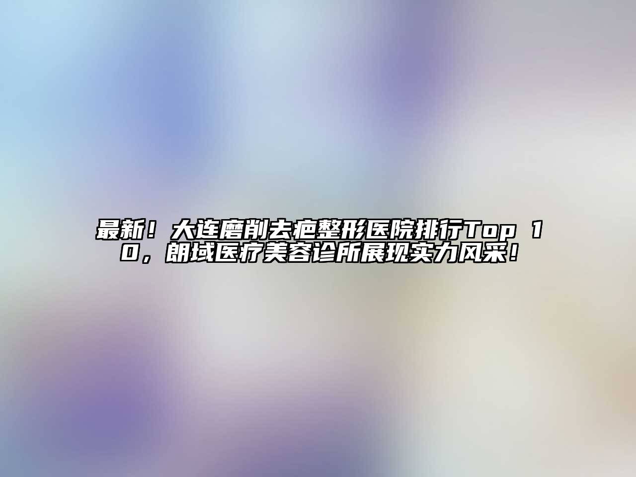 最新！大连磨削去疤整形医院排行Top 10，朗域医疗美容诊所展现实力风采！