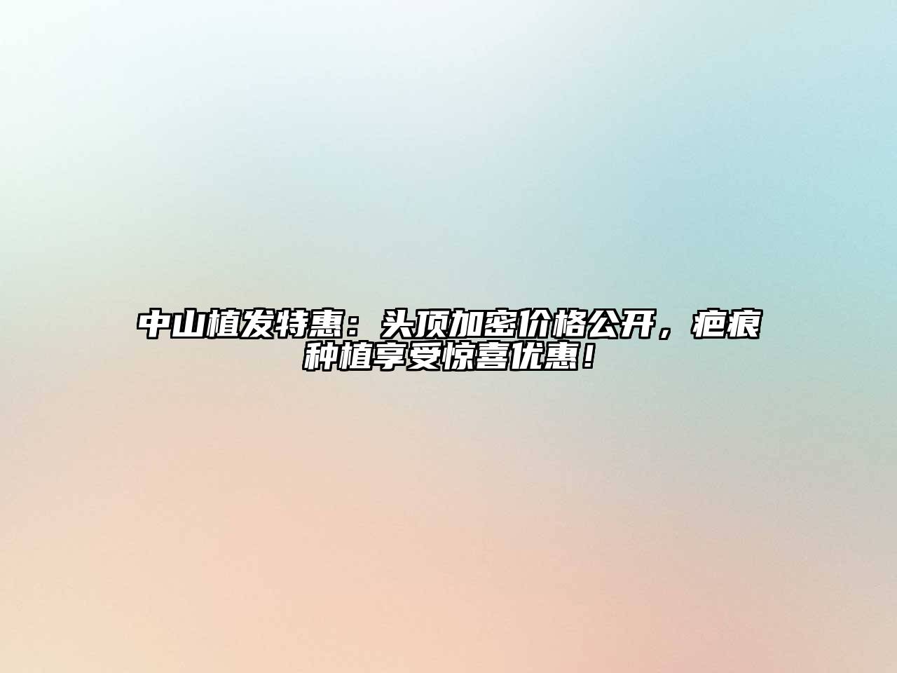中山植发特惠：头顶加密价格公开，疤痕种植享受惊喜优惠！