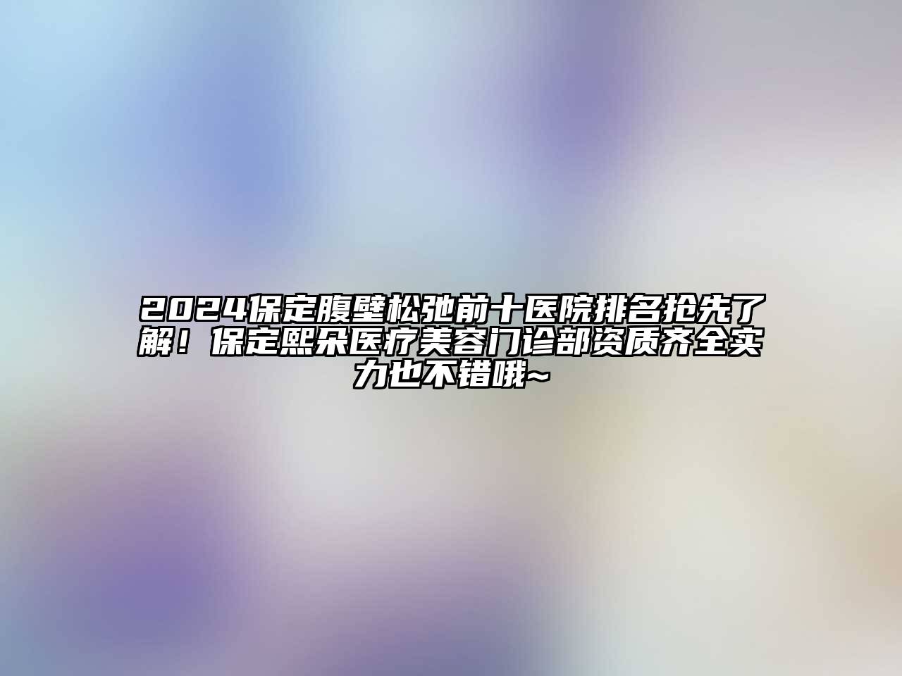 2024保定腹壁松弛前十医院排名抢先了解！保定熙朵医疗美容门诊部资质齐全实力也不错哦~