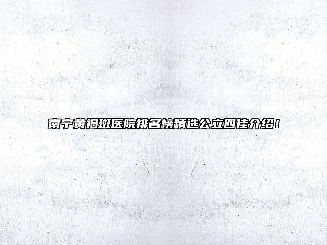 南宁黄褐斑医院排名榜精选公立四佳介绍！