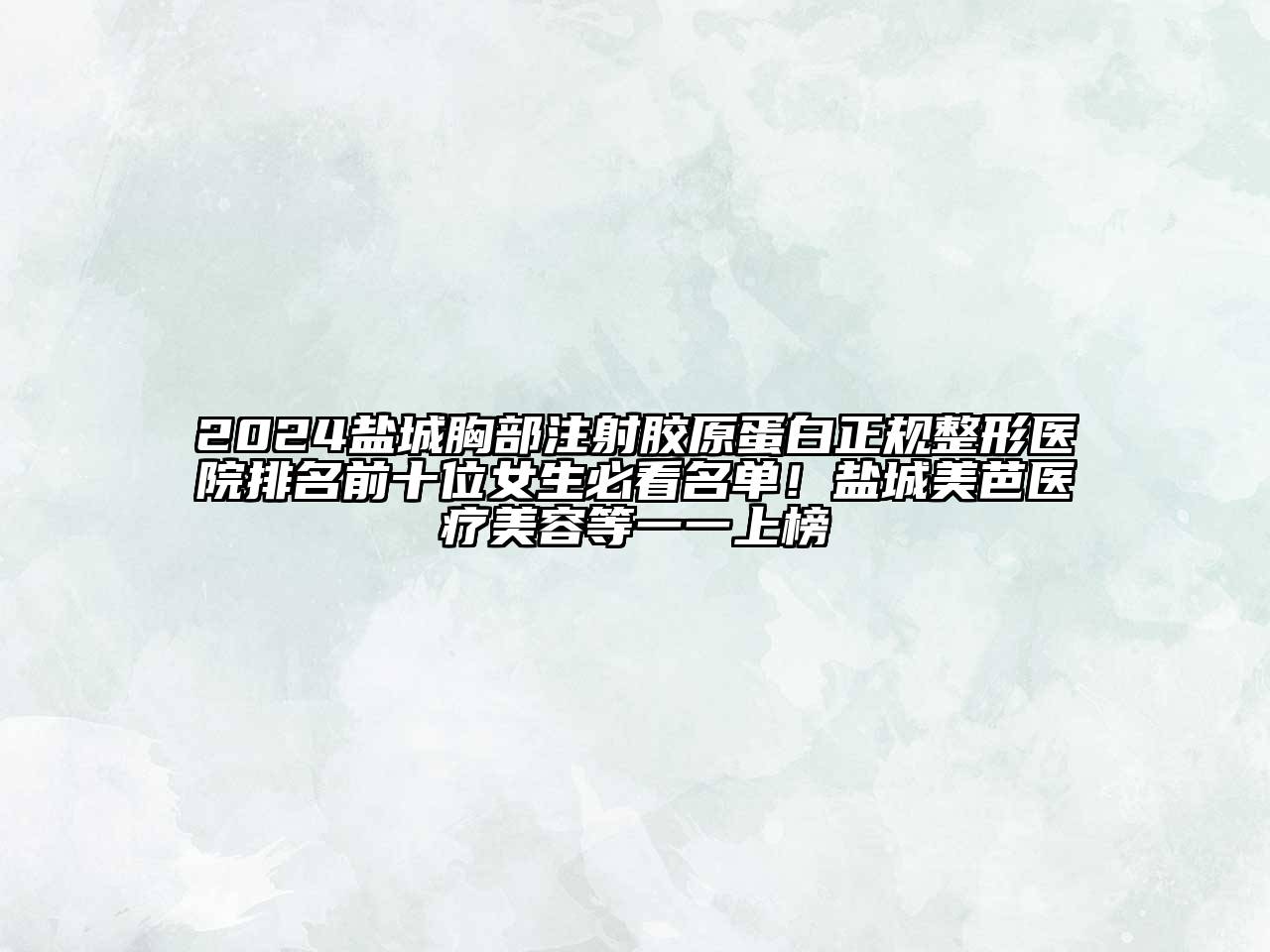2024盐城胸部注射胶原蛋白正规整形医院排名前十位女生必看名单！盐城美芭医疗美容等一一上榜