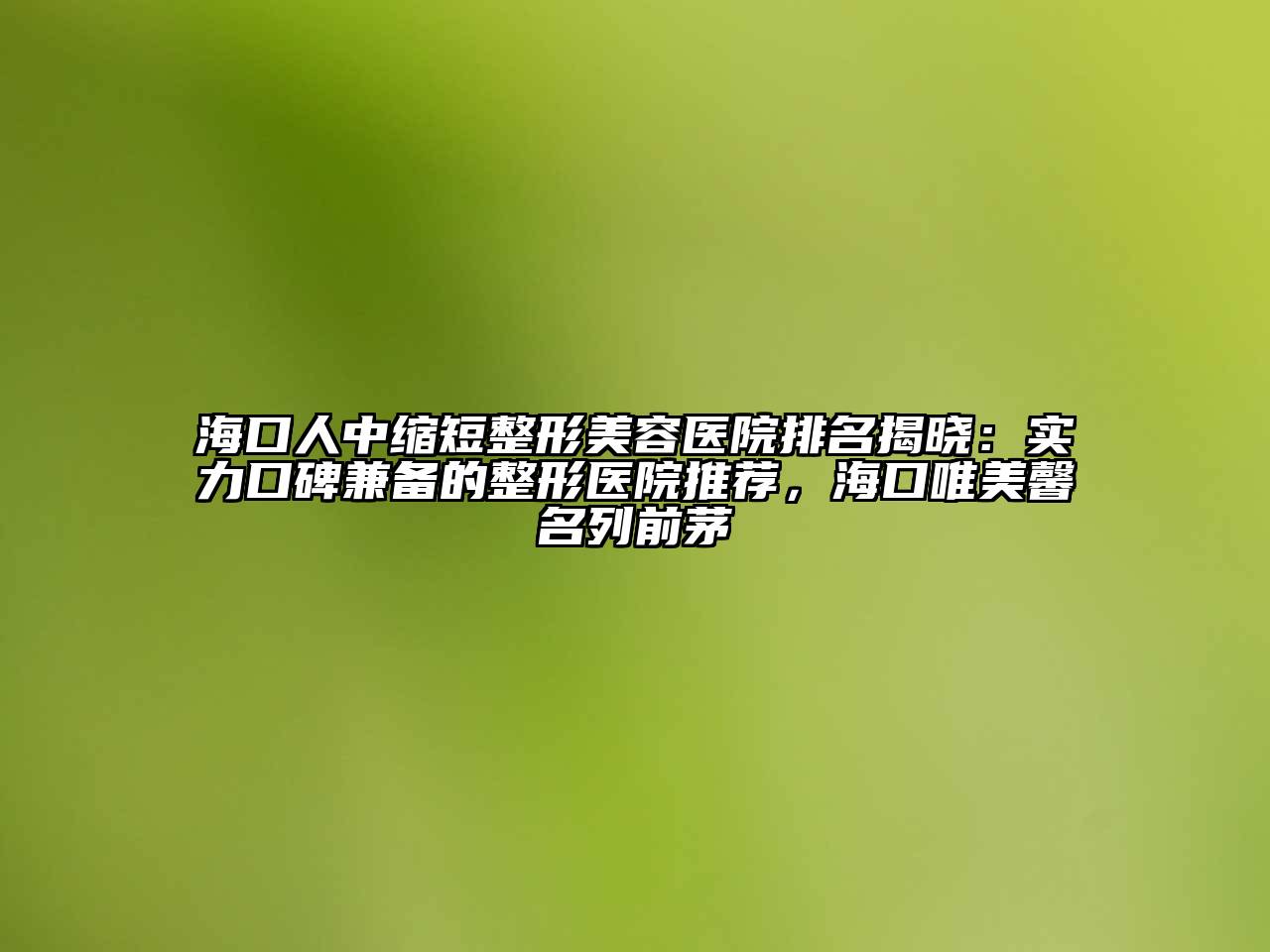 海口人中缩短整形美容医院排名揭晓：实力口碑兼备的整形医院推荐，海口唯美馨名列前茅