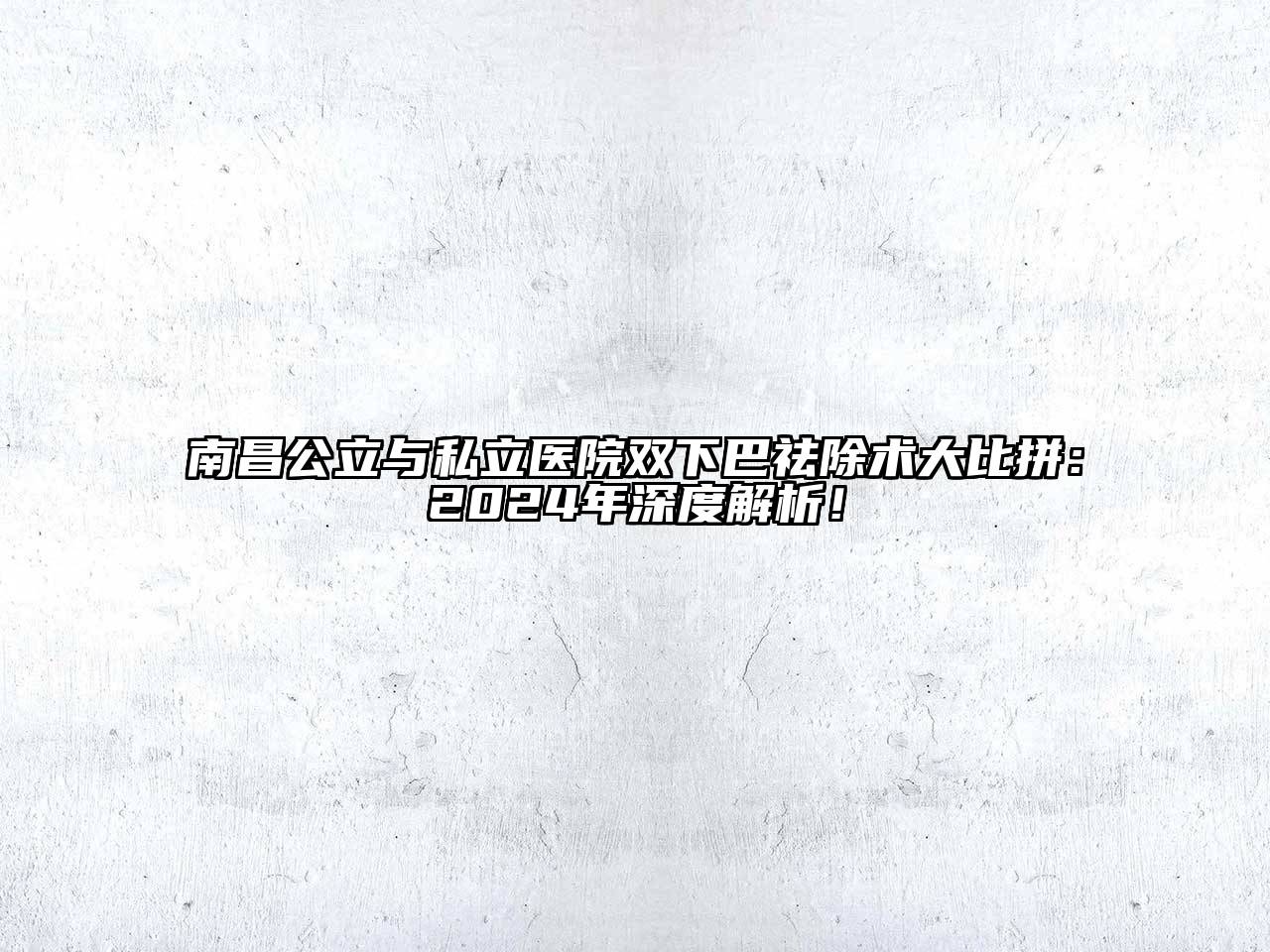 南昌公立与私立医院双下巴祛除术大比拼：2024年深度解析！