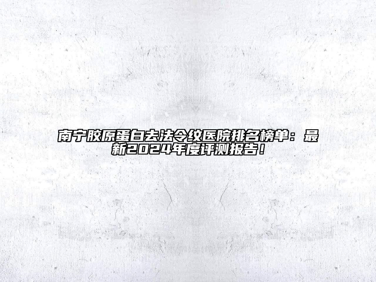 南宁胶原蛋白去法令纹医院排名榜单：最新2024年度评测报告！