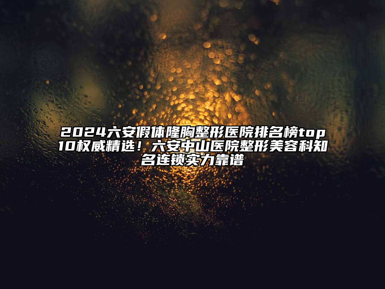 2024六安假体隆胸整形医院排名榜top10权威精选！六安中山医院整形美容科知名连锁实力靠谱