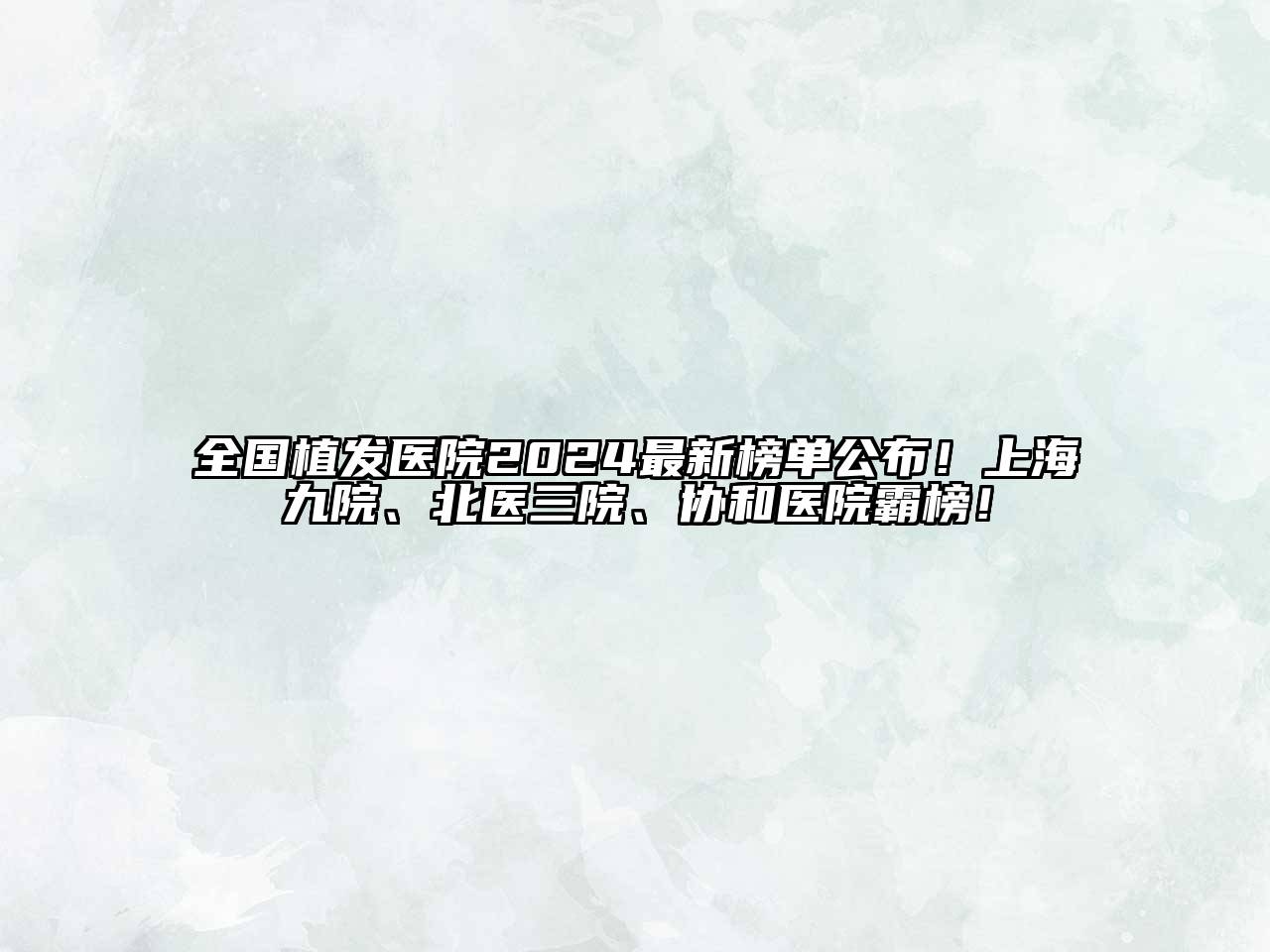 全国植发医院2024最新榜单公布！上海九院、北医三院、协和医院霸榜！