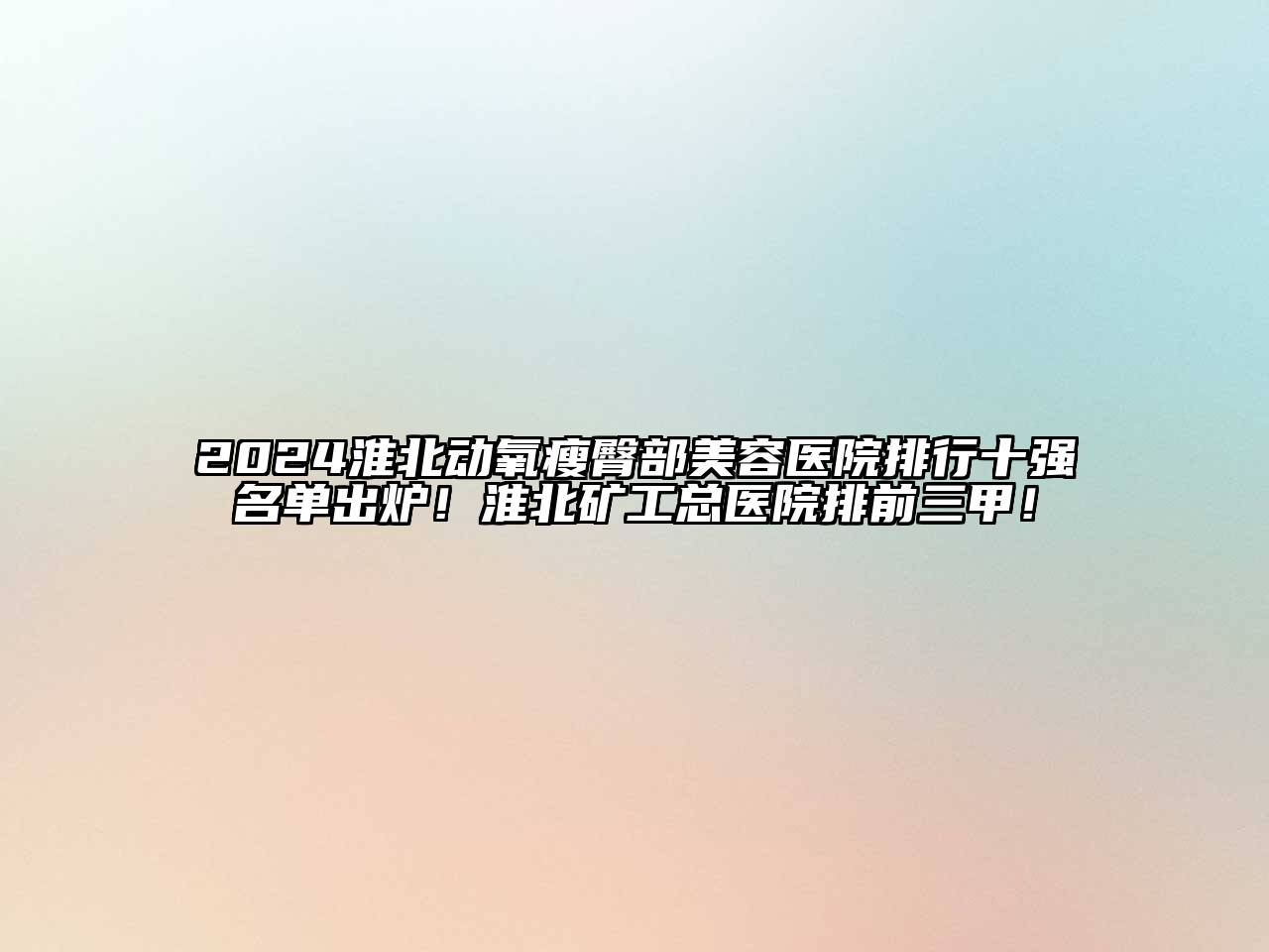 2024淮北动氧瘦臀部美容医院排行十强名单出炉！淮北矿工总医院排前三甲！