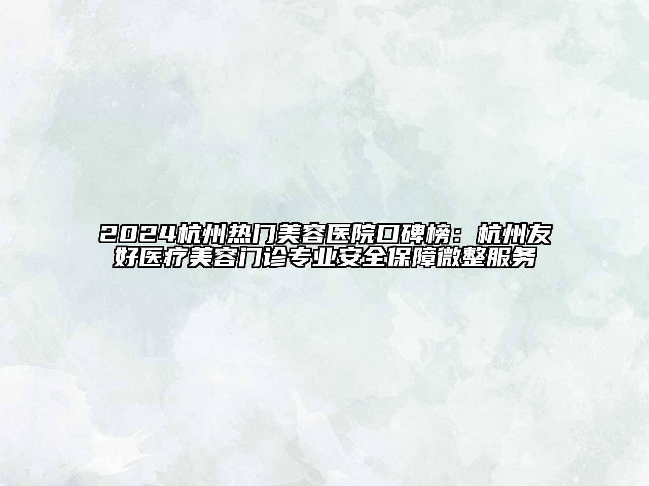 2024杭州热门美容医院口碑榜：杭州友好医疗美容门诊专业安全保障微整服务