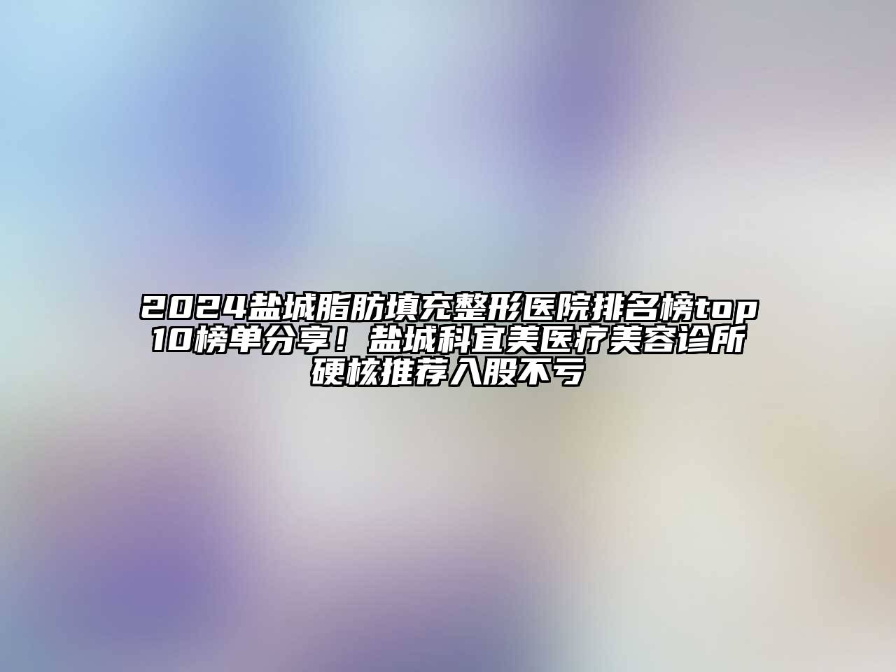 2024盐城脂肪填充整形医院排名榜top10榜单分享！盐城科宜美医疗美容诊所硬核推荐入股不亏