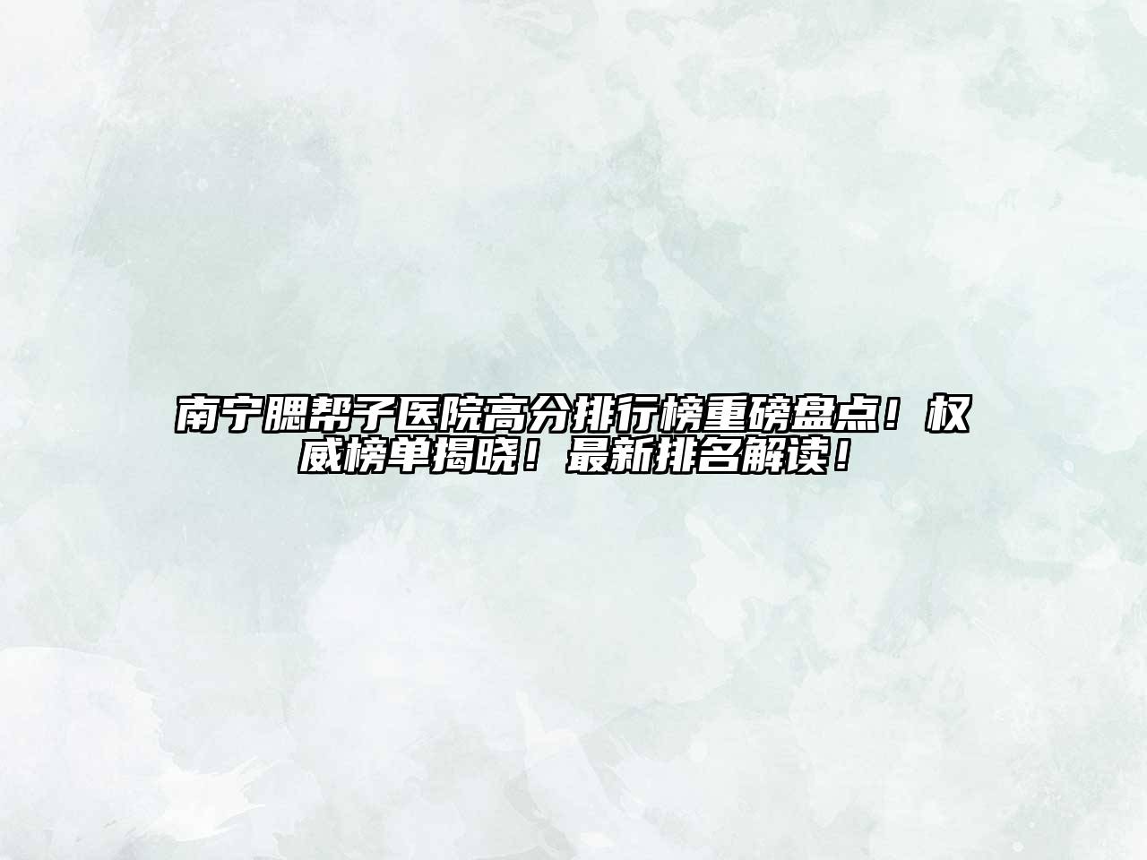 南宁腮帮子医院高分排行榜重磅盘点！权威榜单揭晓！最新排名解读！