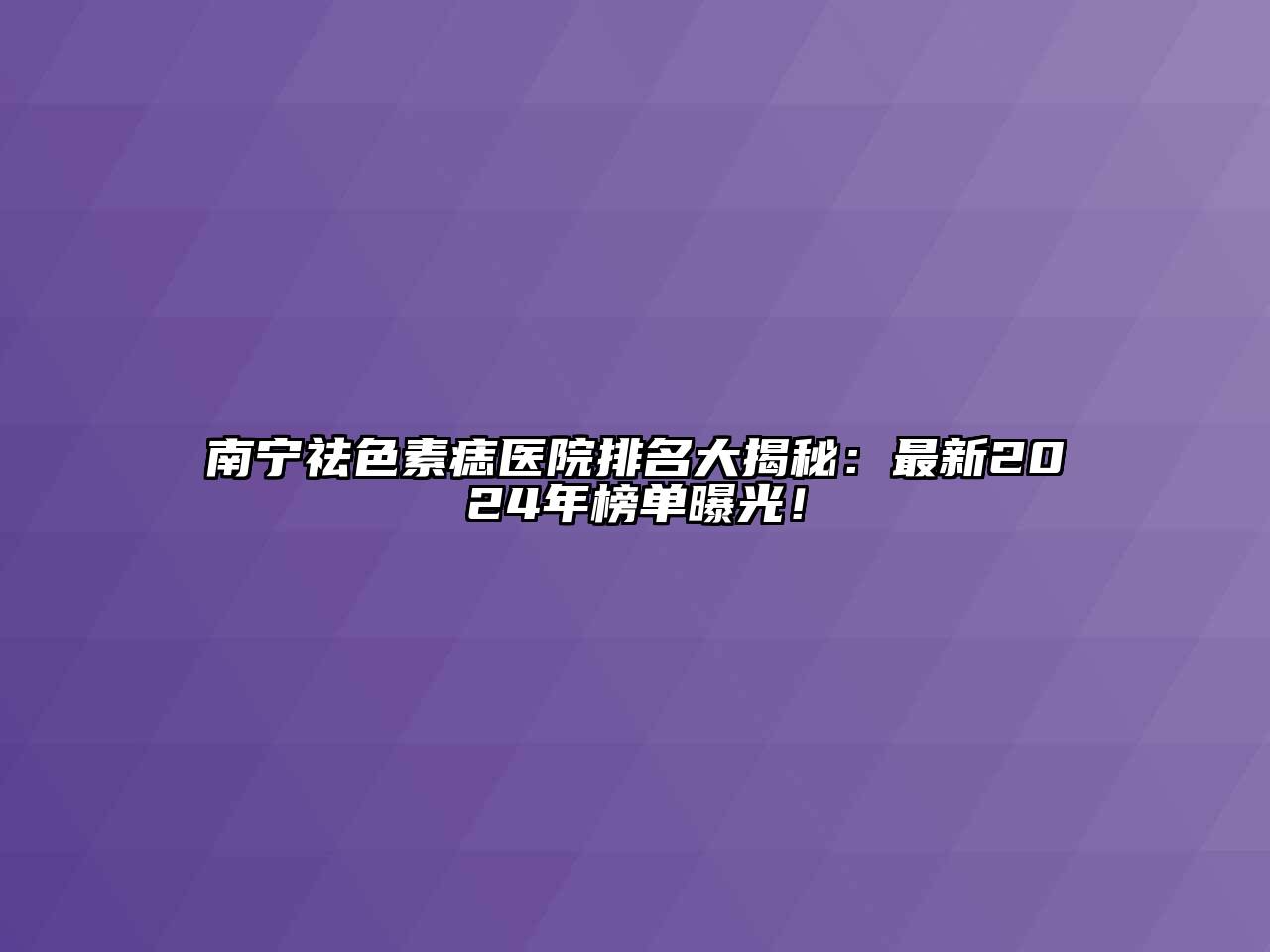 南宁祛色素痣医院排名大揭秘：最新2024年榜单曝光！