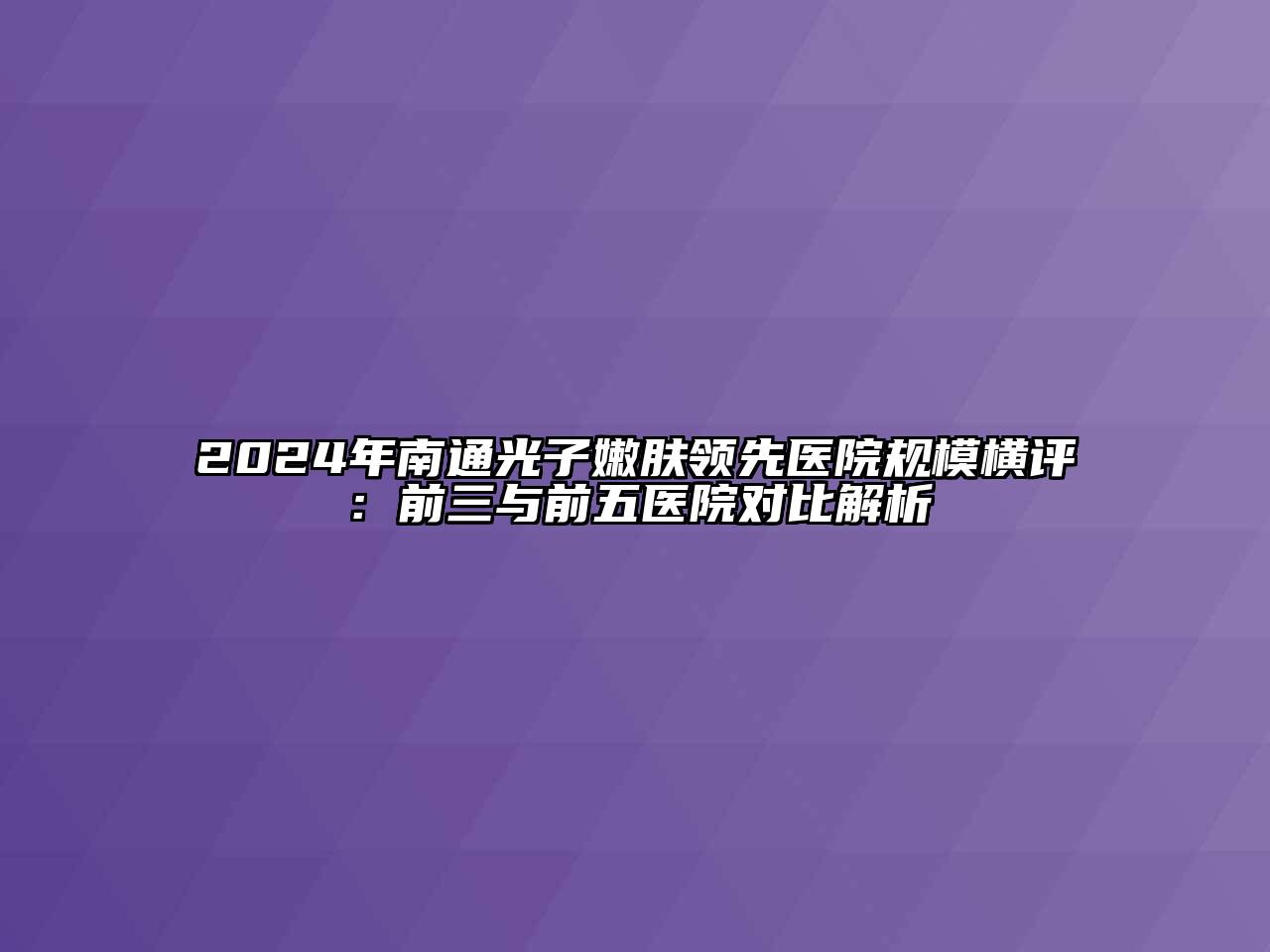 2024年南通光子嫩肤领先医院规模横评：前三与前五医院对比解析