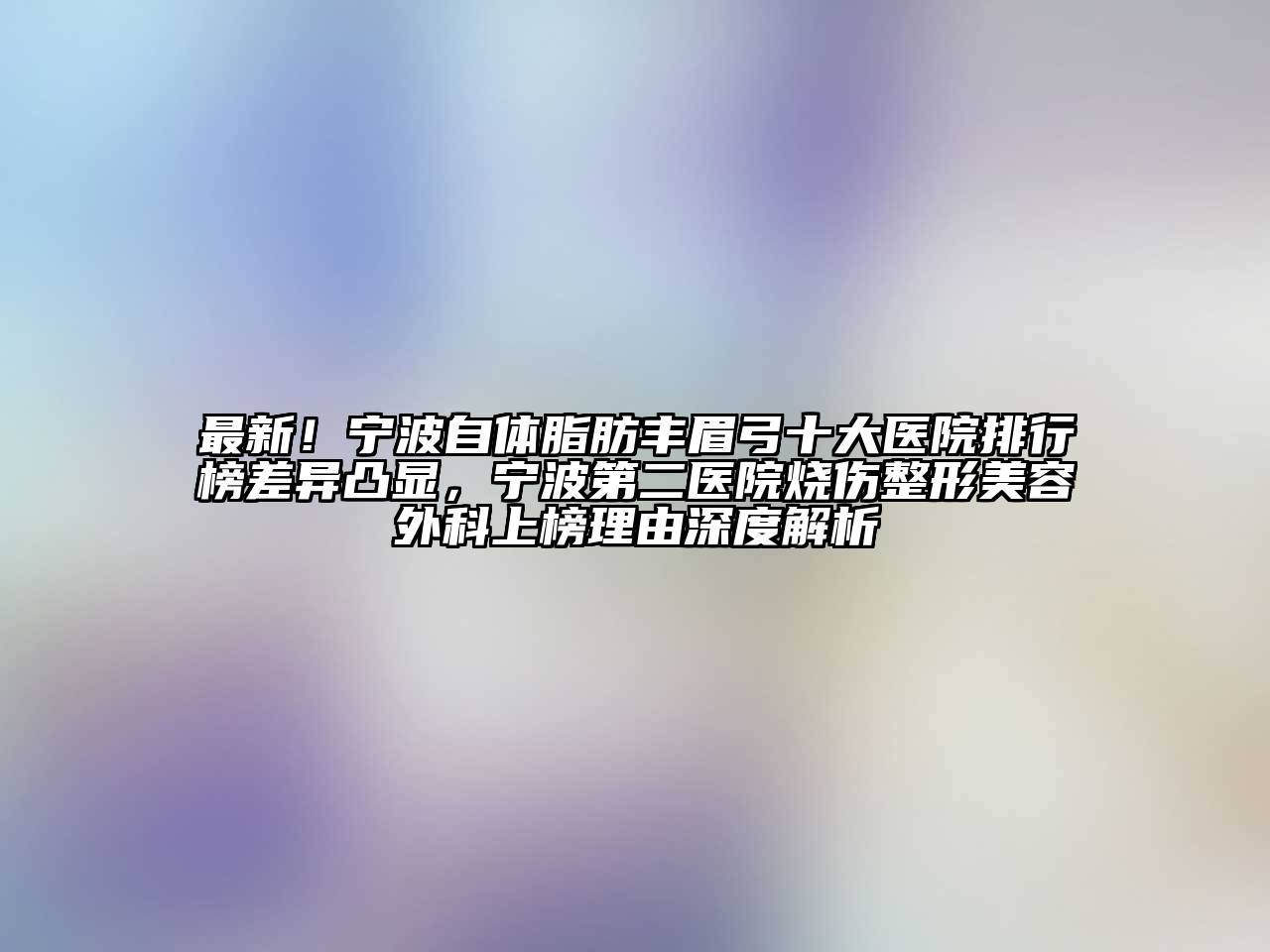 最新！宁波自体脂肪丰眉弓十大医院排行榜差异凸显，宁波第二医院烧伤整形美容外科上榜理由深度解析