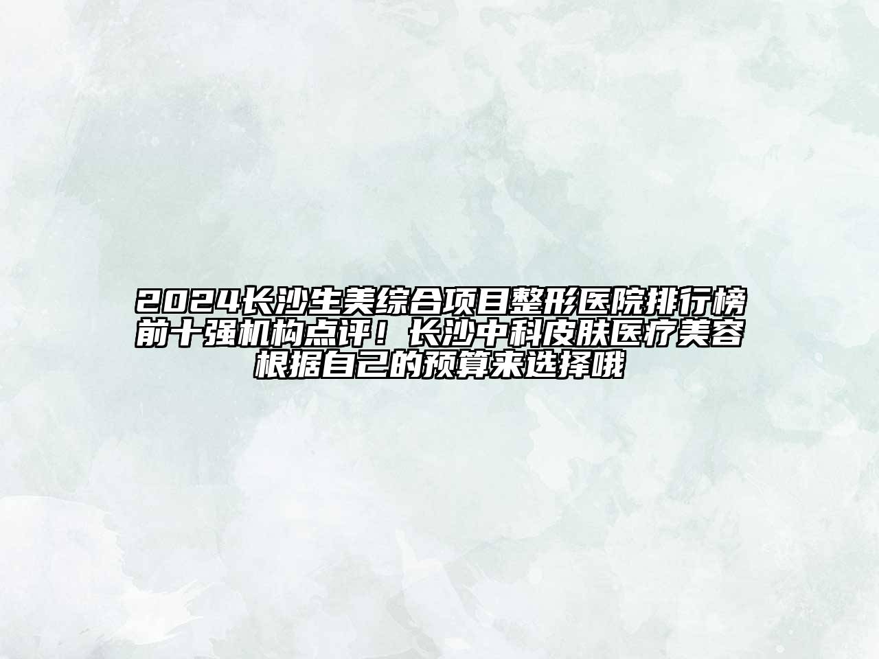 2024长沙生美综合项目整形医院排行榜前十强机构点评！长沙中科皮肤医疗美容根据自己的预算来选择哦