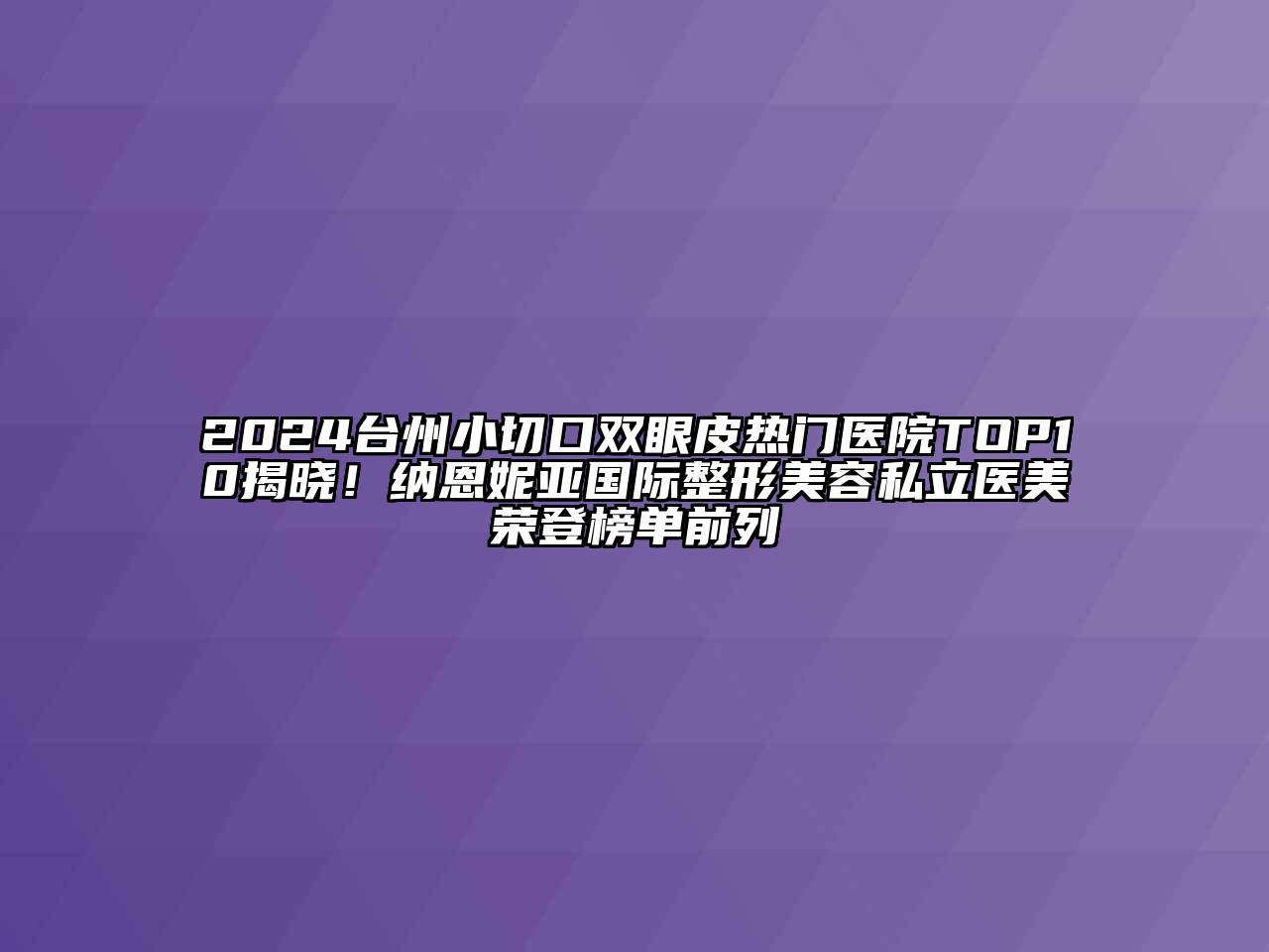 2024台州小切口双眼皮热门医院TOP10揭晓！纳恩妮亚国际整形美容私立医美荣登榜单前列