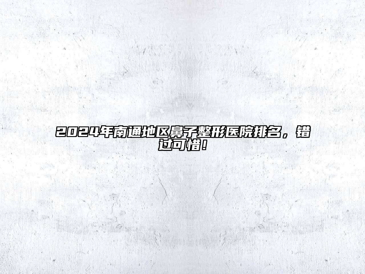 2024年南通地区鼻子整形医院排名，错过可惜！
