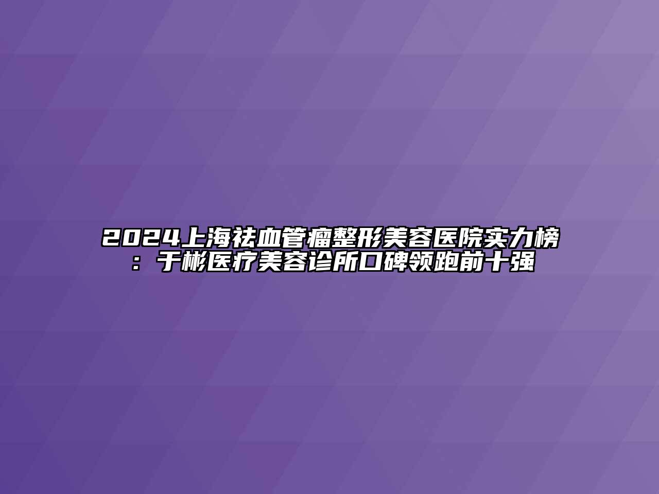 2024上海祛血管瘤整形美容医院实力榜：于彬医疗美容诊所口碑领跑前十强