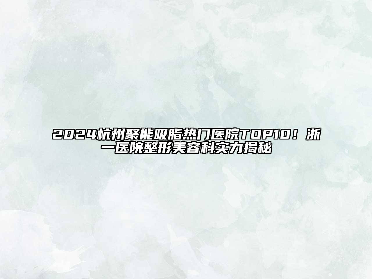 2024杭州聚能吸脂热门医院TOP10！浙一医院整形美容科实力揭秘