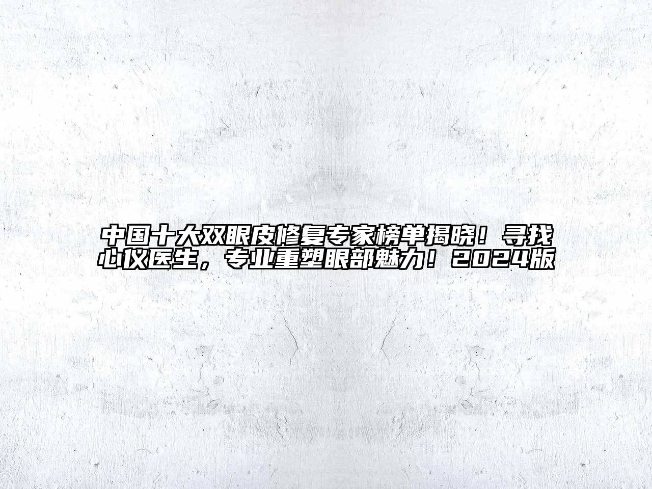 中国十大双眼皮修复专家榜单揭晓！寻找心仪医生，专业重塑眼部魅力！2024版