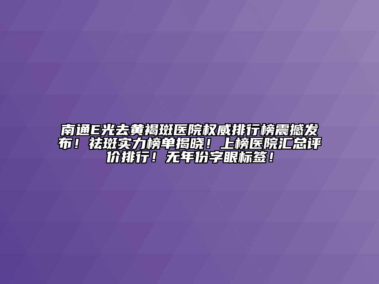 南通E光去黄褐斑医院权威排行榜震撼发布！祛斑实力榜单揭晓！上榜医院汇总评价排行！无年份字眼标签！