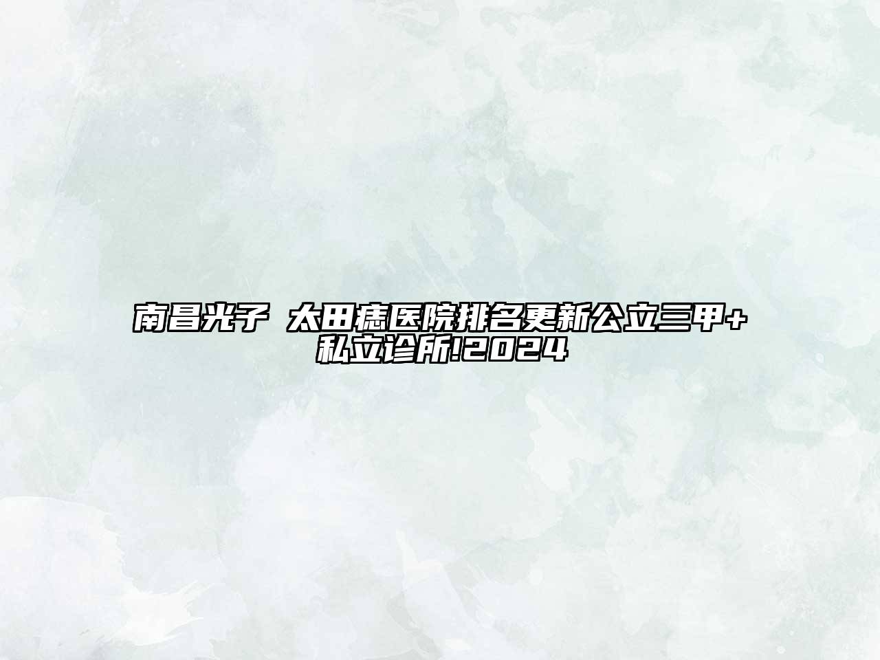 南昌光子袪太田痣医院排名更新公立三甲+私立诊所!2024