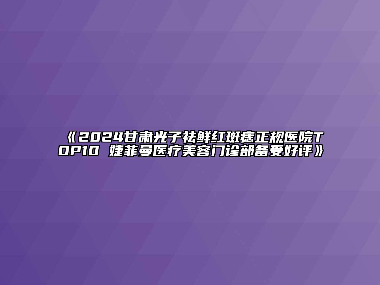 2024甘肃光子祛鲜红斑痣正规医院TOP10 婕菲曼医疗美容门诊部备受好评