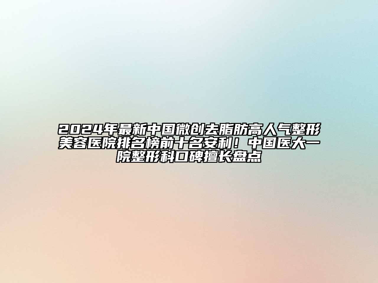 2024年最新中国微创去脂肪高人气整形美容医院排名榜前十名安利！中国医大一院整形科口碑擅长盘点