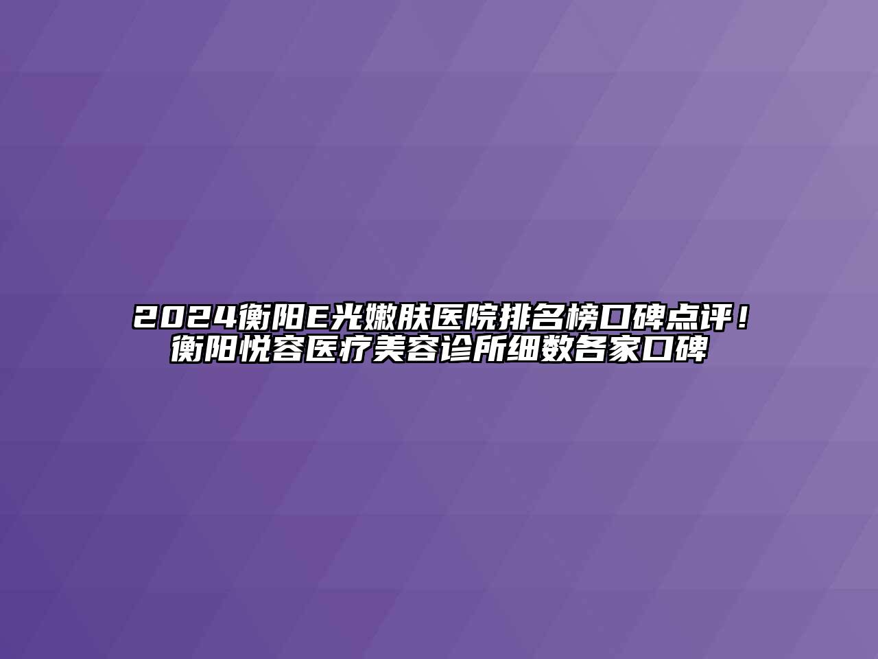 2024衡阳E光嫩肤医院排名榜口碑点评！衡阳悦容医疗美容诊所细数各家口碑