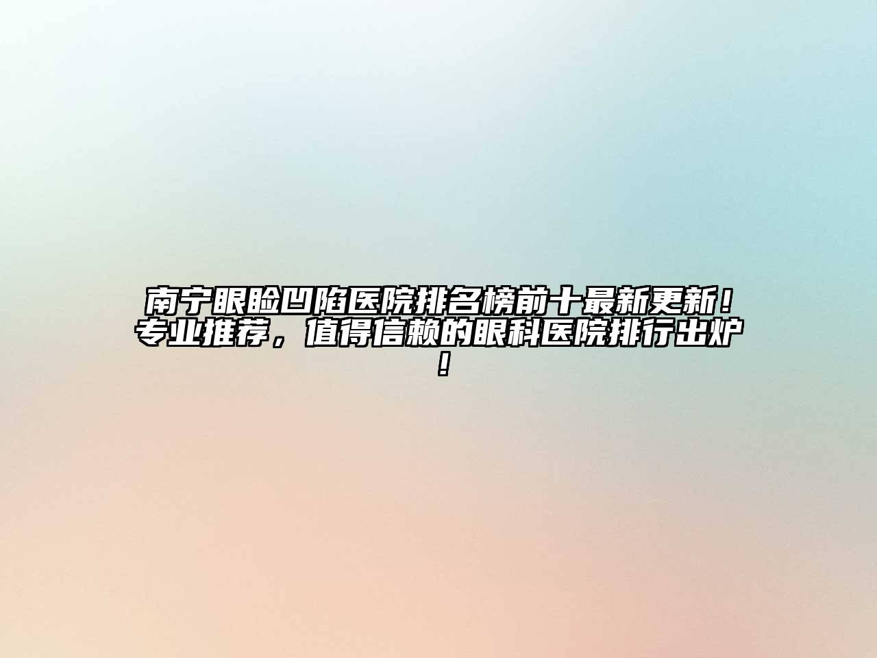南宁眼睑凹陷医院排名榜前十最新更新！专业推荐，值得信赖的眼科医院排行出炉！